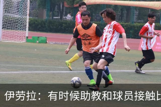 伊劳拉：有时候助教和球员接触比我还多，球员更愿和他们交流