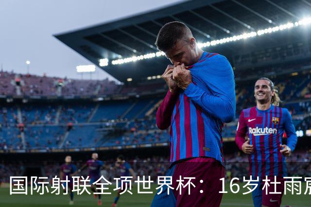 国际射联全项世界杯：16岁杜雨宸首夺国际赛事金牌