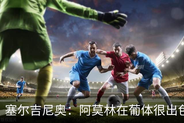 塞尔吉尼奥：阿莫林在葡体很出色，去米兰会做得很好