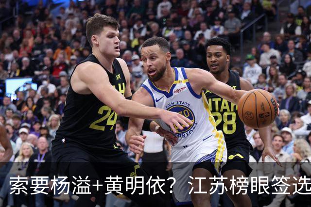 索要杨溢+黄明依？江苏榜眼签选择曹芷豪，或“1换多”交易广东队