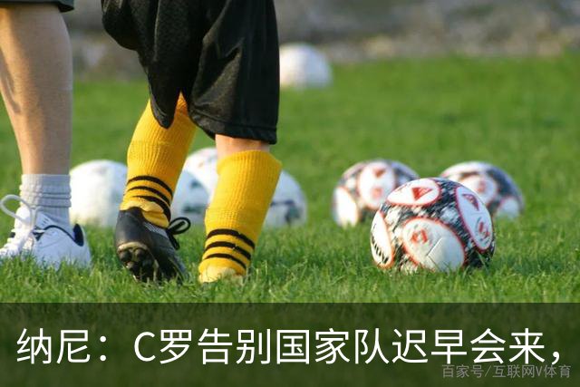 纳尼：C罗告别国家队迟早会来，他是所有青少年的偶像